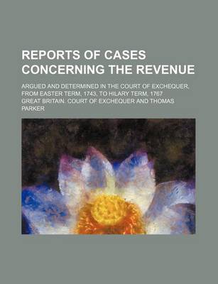 Book cover for Reports of Cases Concerning the Revenue; Argued and Determined in the Court of Exchequer, from Easter Term, 1743, to Hilary Term, 1767