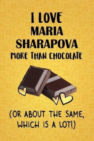 Cover of I Love Maria Sharapova More Than Chocolate (Or About The Same, Which Is A Lot!)