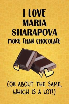 Book cover for I Love Maria Sharapova More Than Chocolate (Or About The Same, Which Is A Lot!)