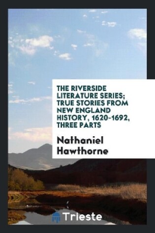 Cover of The Riverside Literature Series; True Stories from New England History, 1620-1692, Three Parts