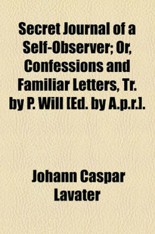 Cover of Secret Journal of a Self-Observer; Or, Confessions and Familiar Letters, Tr. by P. Will [Ed. by A.P.R.] Or, Confessions and Familiar Letters, Tr. by P. Will [Ed. by A.P.R.].