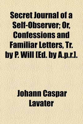 Book cover for Secret Journal of a Self-Observer; Or, Confessions and Familiar Letters, Tr. by P. Will [Ed. by A.P.R.] Or, Confessions and Familiar Letters, Tr. by P. Will [Ed. by A.P.R.].