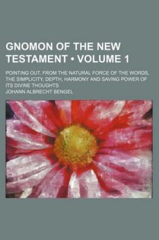 Cover of Gnomon of the New Testament (Volume 1); Pointing Out, from the Natural Force of the Words, the Simplicity, Depth, Harmony and Saving Power of Its Divine Thoughts