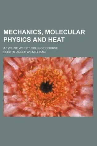 Cover of Mechanics, Molecular Physics and Heat; A Twelve Weeks' College Course