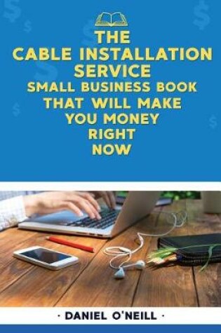 Cover of The Cable Installation Service Small Business Book That Will Make You Money Righ