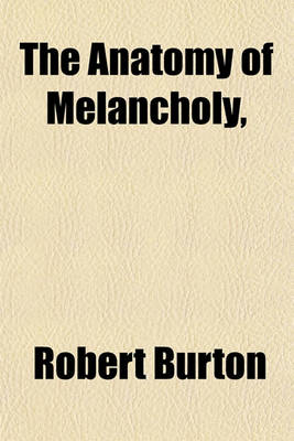 Book cover for The Anatomy of Melancholy; In Which the Kinds, Causes, Consequences, and Cures of This English Malady, Are -- Traced from Within Its Inmost Centre to Its Outmost Skin