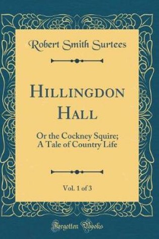 Cover of Hillingdon Hall, Vol. 1 of 3: Or the Cockney Squire; A Tale of Country Life (Classic Reprint)