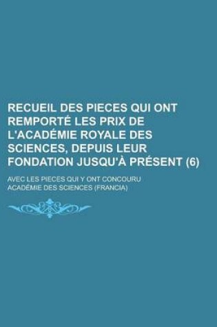 Cover of Recueil Des Pieces Qui Ont Remporte Les Prix de L'Academie Royale Des Sciences, Depuis Leur Fondation Jusqu'a Present; Avec Les Pieces Qui y Ont Conco