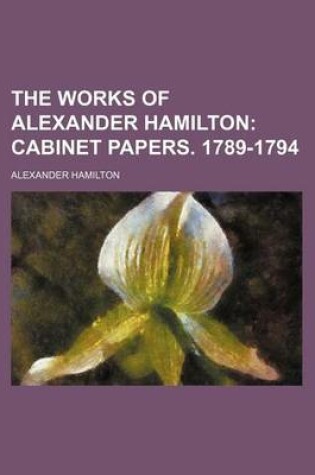 Cover of The Works of Alexander Hamilton (Volume 4); Cabinet Papers. 1789-1794