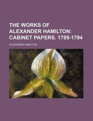 Book cover for The Works of Alexander Hamilton (Volume 4); Cabinet Papers. 1789-1794