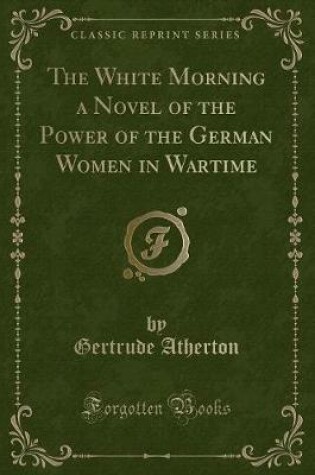 Cover of The White Morning a Novel of the Power of the German Women in Wartime (Classic Reprint)