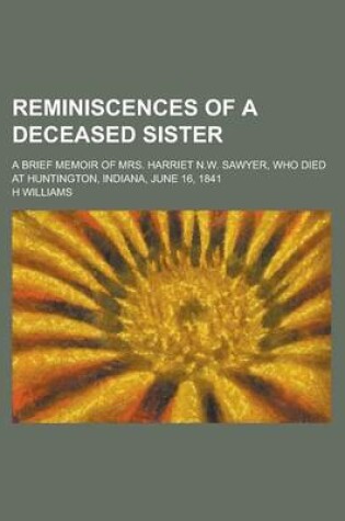 Cover of Reminiscences of a Deceased Sister; A Brief Memoir of Mrs. Harriet N.W. Sawyer, Who Died at Huntington, Indiana, June 16, 1841