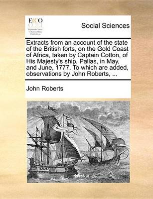 Book cover for Extracts from an Account of the State of the British Forts, on the Gold Coast of Africa, Taken by Captain Cotton, of His Majesty's Ship, Pallas, in May, and June, 1777. to Which Are Added, Observations by John Roberts, ...