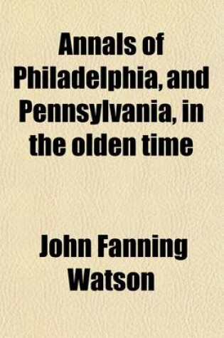 Cover of Annals of Philadelphia and Pennsylvania in the Olden Time; Being a Collection of Memoirs, Anecdotes, and Incidents of the City and Its Inhabitants, and of the Earliest Settlements of the Inland Part of Pennsylvania Volume 3