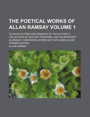 Book cover for The Poetical Works of Allan Ramsay; To Which Is Prefixed Memoirs of the Author, a Collection of Soctish Proverbs, and an Improved Glossary, Containing Words Not Explained in Any Former Edition Volume 1