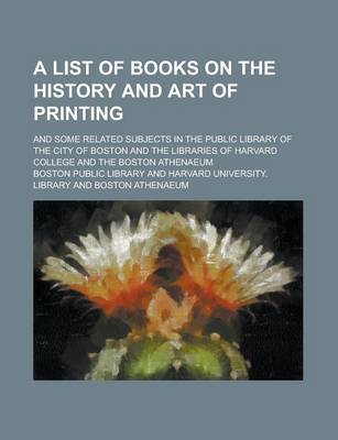 Book cover for A List of Books on the History and Art of Printing; And Some Related Subjects in the Public Library of the City of Boston and the Libraries of Harvard College and the Boston Athenaeum