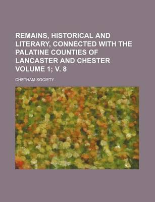 Book cover for Remains, Historical and Literary, Connected with the Palatine Counties of Lancaster and Chester Volume 1; V. 8