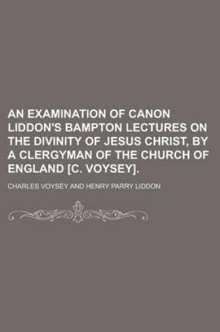 Cover of An Examination of Canon Liddon's Bampton Lectures on the Divinity of Jesus Christ, by a Clergyman of the Church of England [C. Voysey].