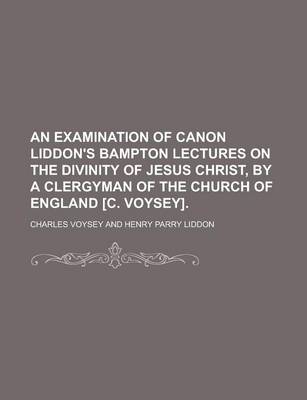 Book cover for An Examination of Canon Liddon's Bampton Lectures on the Divinity of Jesus Christ, by a Clergyman of the Church of England [C. Voysey].