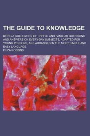 Cover of The Guide to Knowledge; Being a Collection of Useful and Familiar Questions and Answers on Every-Day Subjects, Adapted for Young Persons, and Arranged in the Most Simple and Easy Language