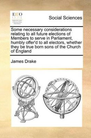 Cover of Some Necessary Considerations Relating to All Future Elections of Members to Serve in Parliament, Humbly Offer'd to All Electors, Whether They Be True Born Sons of the Church of England