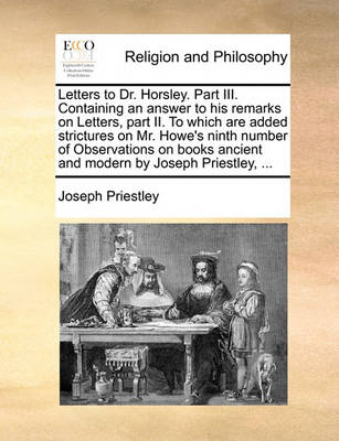 Book cover for Letters to Dr. Horsley. Part III. Containing an Answer to His Remarks on Letters, Part II. to Which Are Added Strictures on Mr. Howe's Ninth Number of Observations on Books Ancient and Modern by Joseph Priestley, ...