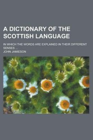 Cover of A Dictionary of the Scottish Language; In Which the Words Are Explained in Their Different Senses ...