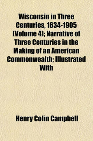 Cover of Wisconsin in Three Centuries, 1634-1905 (Volume 4); Narrative of Three Centuries in the Making of an American Commonwealth; Illustrated with