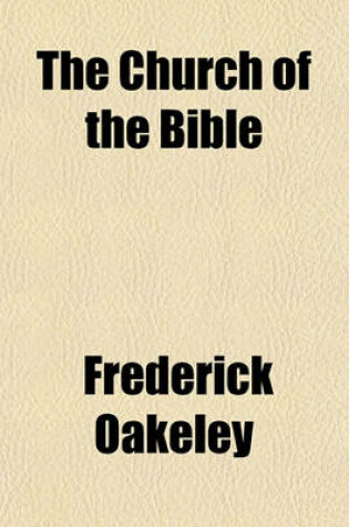 Cover of The Church of the Bible; Or, Scripture Testimonies to Catholic Doctrines and Catholic Principles, Considered and Collected in a Series of Popular Discourses. Or, Scripture Testimonies to Catholic Doctrines and Catholic Principles, Considered and Collected in a