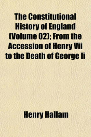 Cover of The Constitutional History of England (Volume 02); From the Accession of Henry VII to the Death of George II