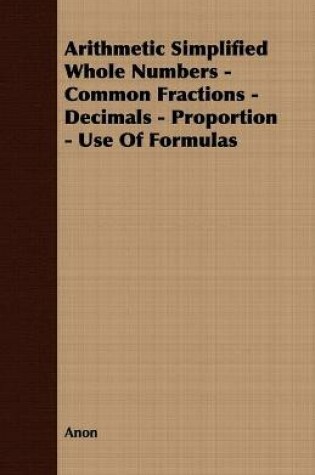 Cover of Arithmetic Simplified Whole Numbers - Common Fractions - Decimals - Proportion - Use Of Formulas