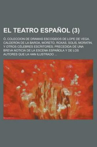 Cover of El Teatro Espanol (3); O, Coleccion de Dramas Escogidos de Lope de Vega, Calderon de La Baroa, Moreto, Roxas, Solis, Moratin, y Otros Celebres Escritores Precedida de Una Breva Noticia de La Escena Espanola y de Los Autores Que La Han Ilustrado