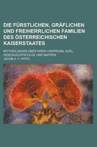 Cover of Die Furstlichen, Graflichen Und Freiherrlichen Familien Des Osterreichischen Kaiserstaates; Mittheilungen Uber Ihren Ursprung, Adel, Geschlechtsfolge