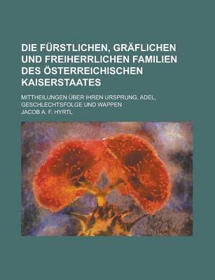 Book cover for Die Furstlichen, Graflichen Und Freiherrlichen Familien Des Osterreichischen Kaiserstaates; Mittheilungen Uber Ihren Ursprung, Adel, Geschlechtsfolge