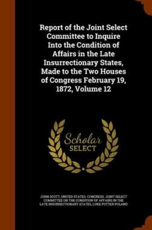 Cover of Report of the Joint Select Committee to Inquire Into the Condition of Affairs in the Late Insurrectionary States, Made to the Two Houses of Congress February 19, 1872, Volume 12