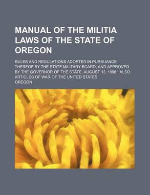 Book cover for Manual of the Militia Laws of the State of Oregon; Rules and Regulations Adopted in Pursuance Thereof by the State Military Board, and Approved by the