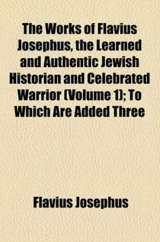 Cover of The Works of Flavius Josephus, the Learned and Authentic Jewish Historian and Celebrated Warrior (Volume 1); To Which Are Added Three Dissertations