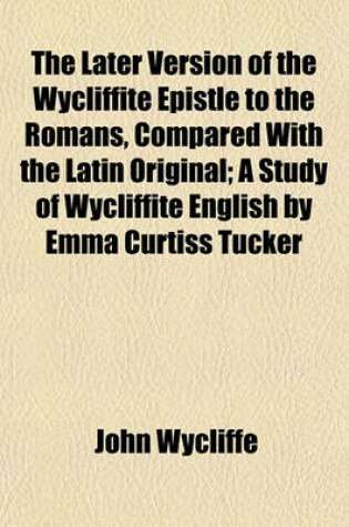 Cover of The Later Version of the Wycliffite Epistle to the Romans, Compared with the Latin Original; A Study of Wycliffite English by Emma Curtiss Tucker