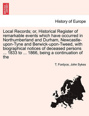 Book cover for Local Records; Or, Historical Register of Remarkable Events Which Have Occurred in Northumberland and Durham, Newcastle-Upon-Tyne and Berwick-Upon-Tweed, with Biographical Notices of Deceased Persons ... 1833 to ... 1866, Being a Continuation of the