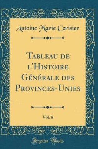 Cover of Tableau de l'Histoire Générale Des Provinces-Unies, Vol. 8 (Classic Reprint)