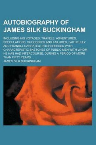 Cover of Autobiography of James Silk Buckingham; Including His Voyages, Travels, Adventures, Speculations, Successes and Failures, Faithfully and Frankly Narra