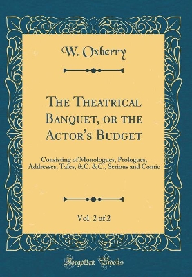 Book cover for The Theatrical Banquet, or the Actor's Budget, Vol. 2 of 2: Consisting of Monologues, Prologues, Addresses, Tales, &C. &C., Serious and Comic (Classic Reprint)