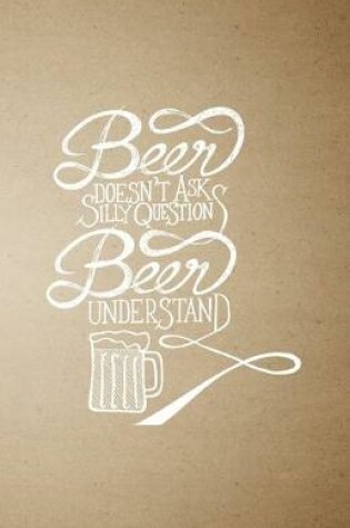 Cover of Beer Doesn't Ask Silly Question Beer Understand A5 Lined Notebook