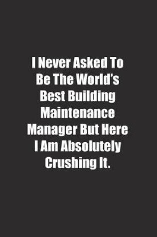 Cover of I Never Asked To Be The World's Best Building Maintenance Manager But Here I Am Absolutely Crushing It.