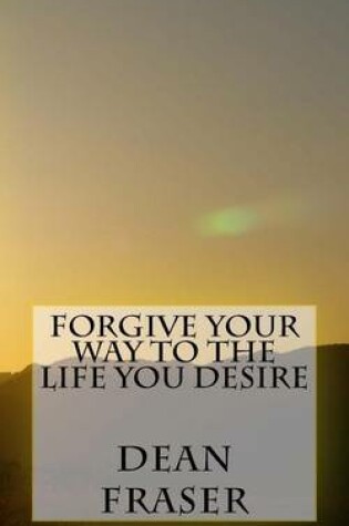 Cover of Forgive Your Way to the Life You Desire