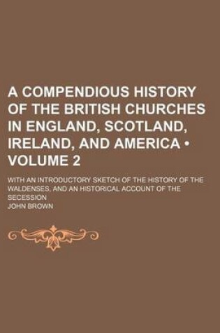 Cover of A Compendious History of the British Churches in England, Scotland, Ireland, and America (Volume 2); With an Introductory Sketch of the History of the Waldenses, and an Historical Account of the Secession