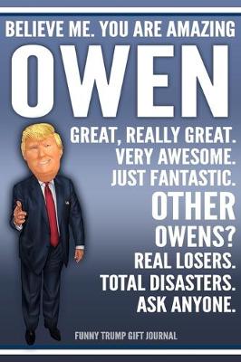 Cover of Funny Trump Journal - Believe Me. You Are Amazing Owen Great, Really Great. Very Awesome. Just Fantastic. Other Owens? Real Losers. Total Disasters. Ask Anyone. Funny Trump Gift Journal