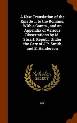 Book cover for A New Translation of the Epistle ... to the Romans, with a Comm., and an Appendix of Various Dissertations by M. Stuart. Republ. Under the Care of J.P. Smith and E. Henderson