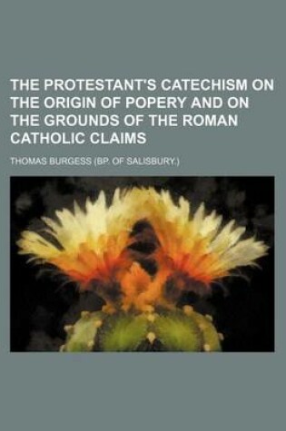 Cover of The Protestant's Catechism on the Origin of Popery and on the Grounds of the Roman Catholic Claims