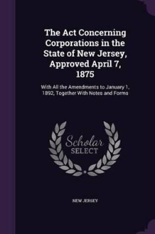 Cover of The Act Concerning Corporations in the State of New Jersey, Approved April 7, 1875